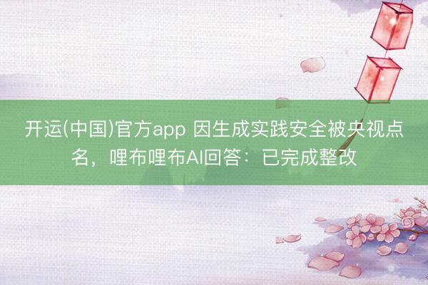 开运(中国)官方app 因生成实践安全被央视点名，哩布哩布AI回答：已完成整改