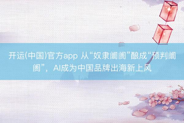 开运(中国)官方app 从“奴隶阛阓”酿成“预判阛阓”，AI成为中国品牌出海新上风