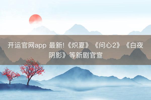 开运官网app 最新!《炽夏》《问心2》《白夜阴影》等新剧官宣