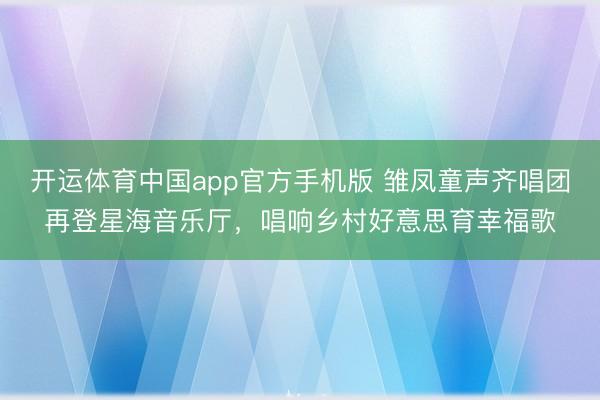 开运体育中国app官方手机版 雏凤童声齐唱团再登星海音乐厅，唱响乡村好意思育幸福歌