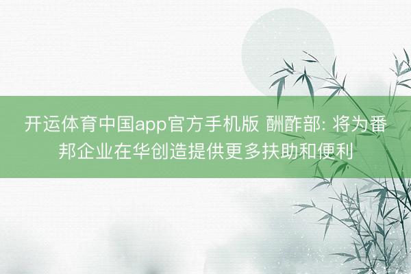 开运体育中国app官方手机版 酬酢部: 将为番邦企业在华创造提供更多扶助和便利