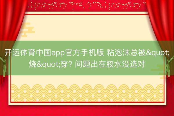 开运体育中国app官方手机版 粘泡沫总被"烧"穿? 问题出在胶水没选对