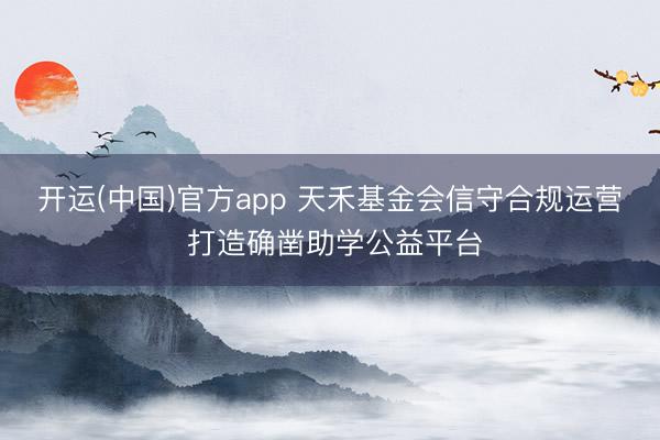 开运(中国)官方app 天禾基金会信守合规运营 打造确凿助学公益平台
