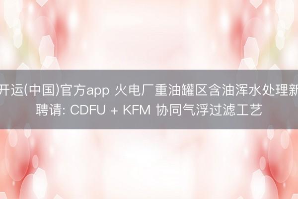 开运(中国)官方app 火电厂重油罐区含油浑水处理新聘请: CDFU + KFM 协同气浮过滤工艺