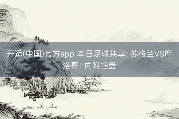 开运(中国)官方app 本日足球共享: 苏格兰VS摩洛哥! 内附扫盘