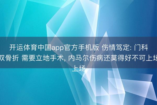 开运体育中国app官方手机版 伤情笃定: 门科双骨折 需要立地手术， 内马尔伤病还莫得好不可上场