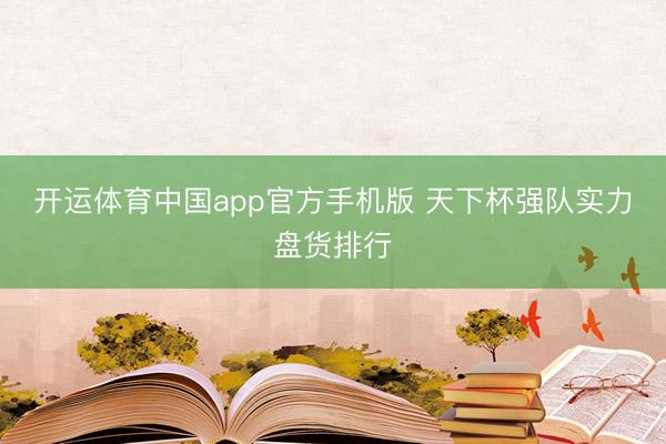 开运体育中国app官方手机版 天下杯强队实力盘货排行