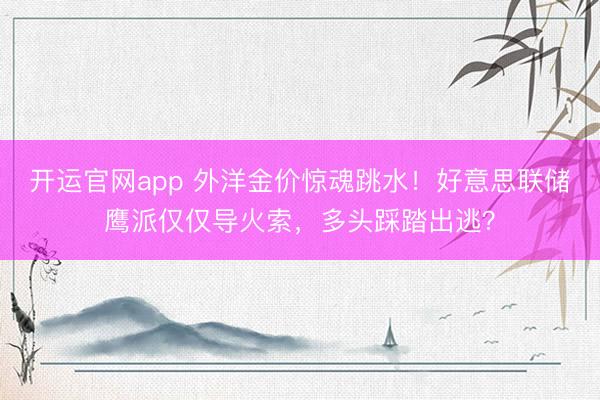 开运官网app 外洋金价惊魂跳水!好意思联储鹰派仅仅导火索,多头踩踏出逃?