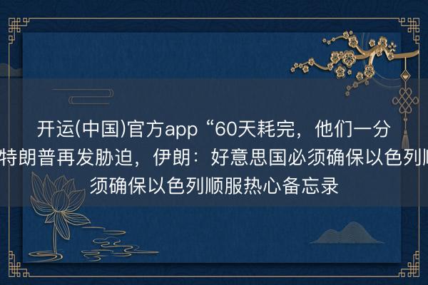 开运(中国)官方app “60天耗完，他们一分钱都拿不到”！特朗普再发胁迫，伊朗：好意思国必须确保以色列顺服热心备忘录