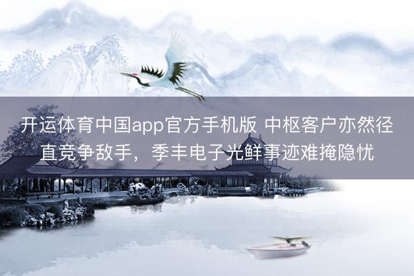 开运体育中国app官方手机版 中枢客户亦然径直竞争敌手,季丰电子光鲜事迹难掩隐忧
