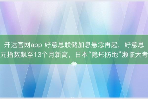 开运官网app 好意思联储加息悬念再起，好意思元指数飙至13个月新高，日本“隐形防地”濒临大考