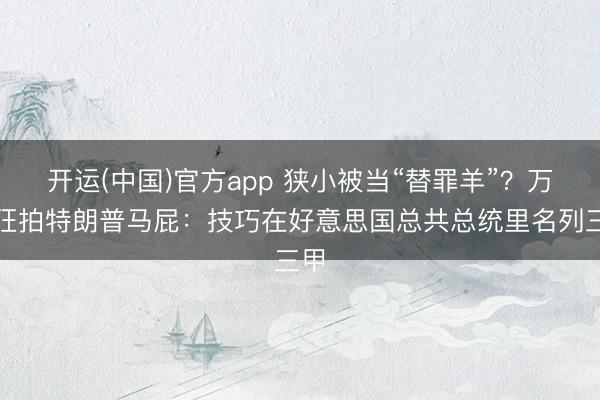 开运(中国)官方app 狭小被当“替罪羊”？万斯狂拍特朗普马屁：技巧在好意思国总共总统里名列三甲