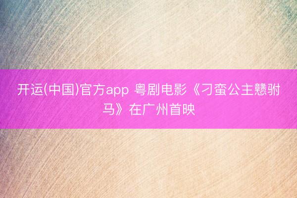 开运(中国)官方app 粤剧电影《刁蛮公主戆驸马》在广州首映
