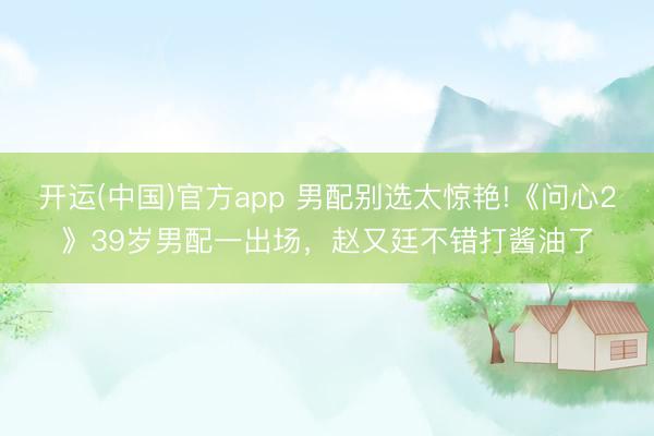 开运(中国)官方app 男配别选太惊艳!《问心2》39岁男配一出场,赵又廷不错打酱油了
