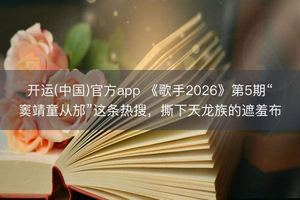 开运(中国)官方app 《歌手2026》第5期“窦靖童从邡”这条热搜,撕下天龙族的遮羞布