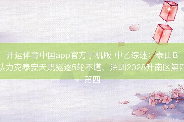 开运体育中国app官方手机版 中乙综述:泰山B队力克泰安天贶驱逐5轮不堪,深圳2028升南区第四
