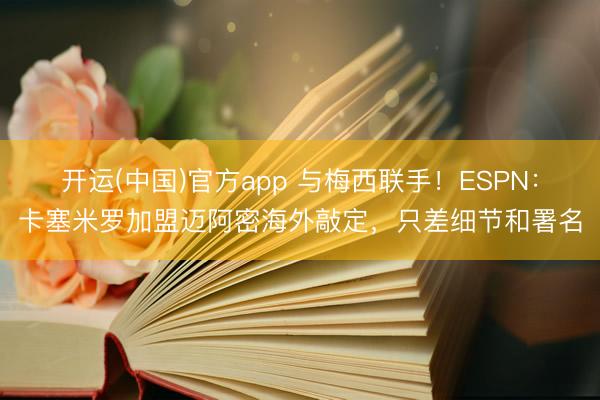 开运(中国)官方app 与梅西联手!ESPN:卡塞米罗加盟迈阿密海外敲定,只差细节和署名